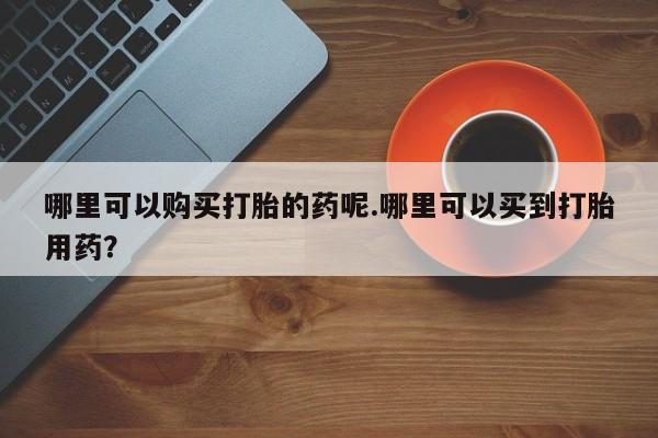 打胎药私人联系方式货到付款哪里可以购买打胎的药呢.哪里可以买到打胎用药？