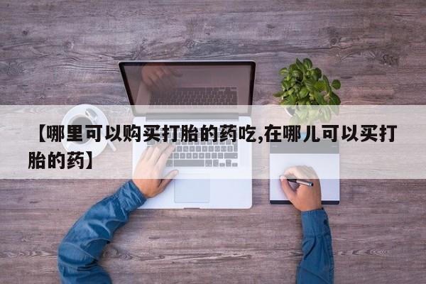 打胎药私人联系方式货到付款【哪里可以购买打胎的药吃,在哪儿可以买打胎的药】