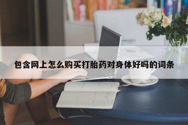 打胎药私人联系方式货到付款包含网上怎么购买打胎药对身体好吗的词条