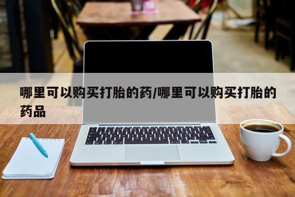 打胎药私人联系方式货到付款哪里可以购买打胎的药/哪里可以购买打胎的药品