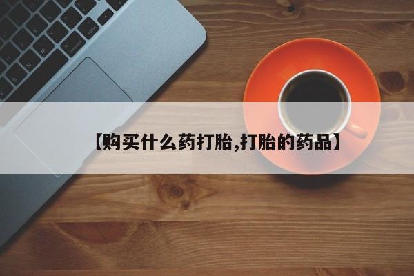 打胎药私人联系方式货到付款【购买什么药打胎,打胎的药品】