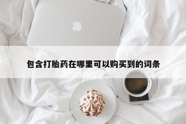 打胎药私人联系方式货到付款包含打胎药在哪里可以购买到的词条